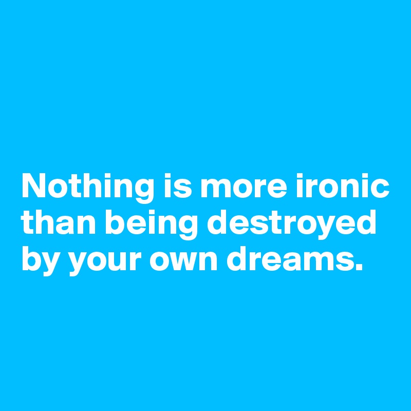 



Nothing is more ironic than being destroyed by your own dreams.

