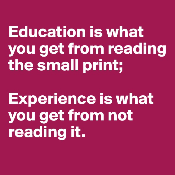 
Education is what you get from reading the small print;

Experience is what you get from not reading it.
