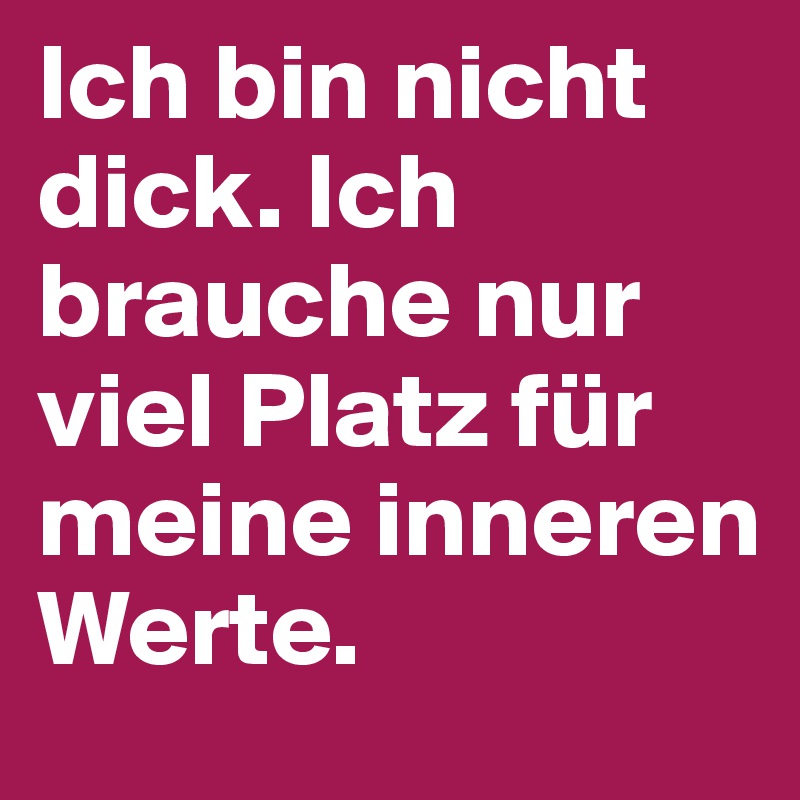 Ich bin nicht dick. Ich brauche nur viel Platz für meine inneren Werte.