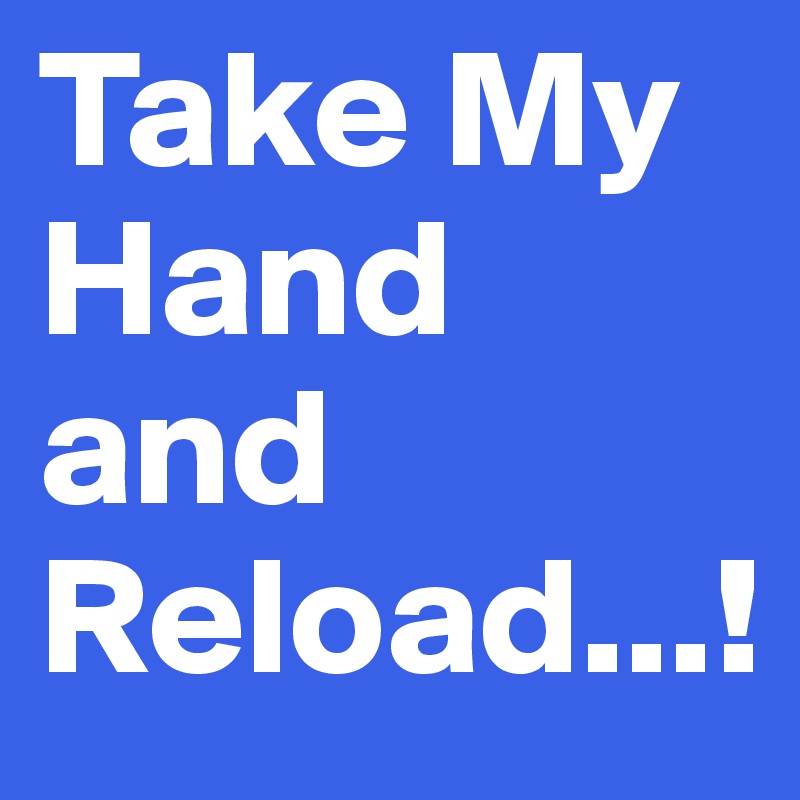 Take My Hand and Reload...!