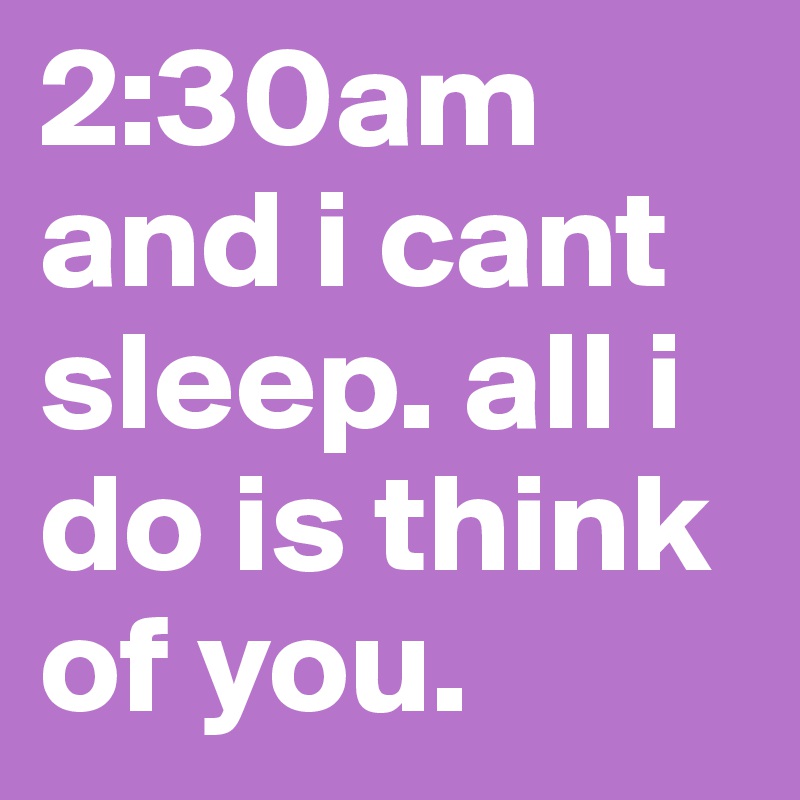 2:30am and i cant sleep. all i do is think of you. 