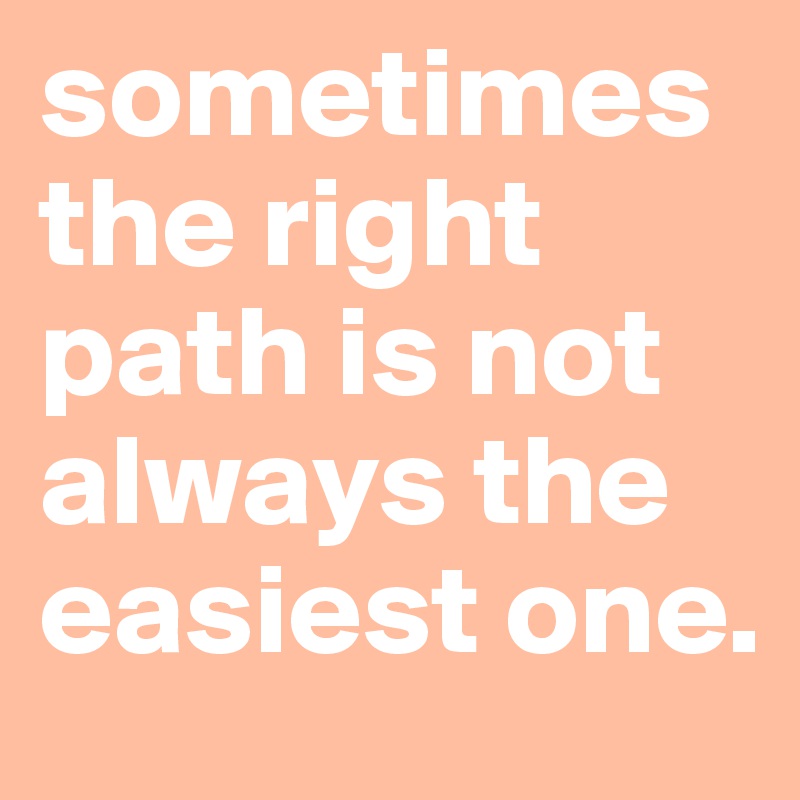 sometimes the right path is not always the easiest one. - Post by ...