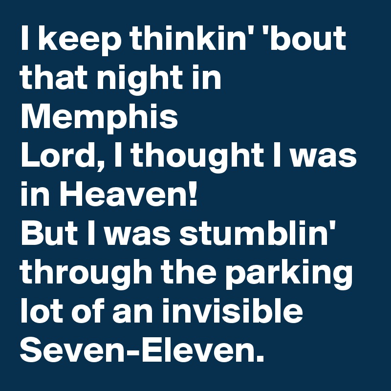 I keep thinkin' 'bout that night in Memphis
Lord, I thought I was in Heaven!
But I was stumblin' through the parking lot of an invisible Seven-Eleven.