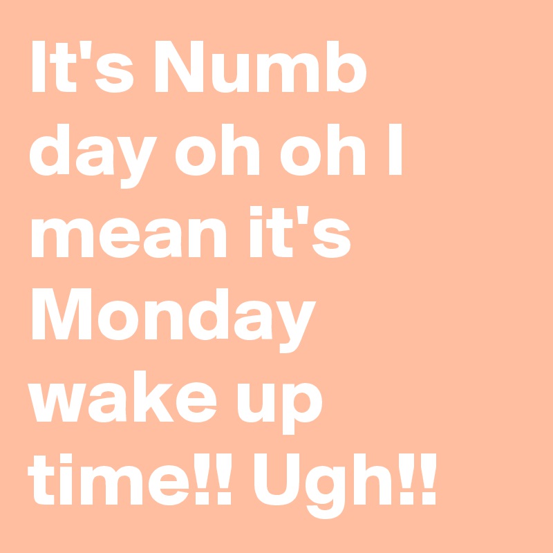 It's Numb day oh oh I mean it's Monday wake up time!! Ugh!!