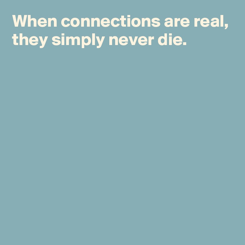 When connections are real,
they simply never die.








