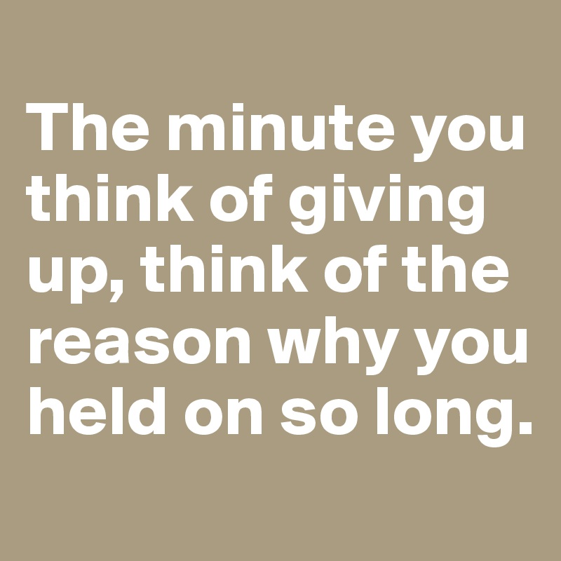 
The minute you think of giving up, think of the reason why you held on so long.