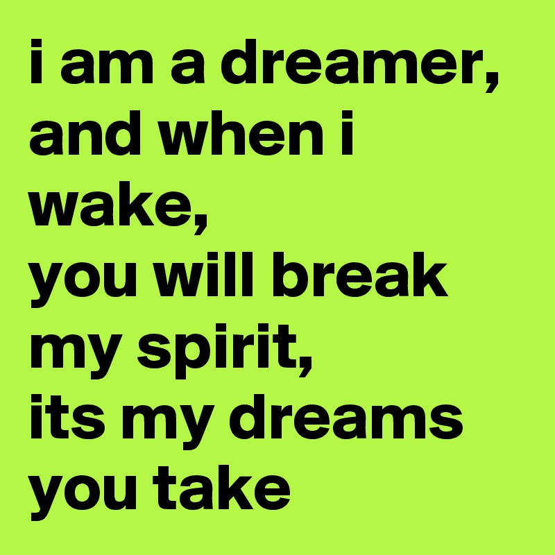 i am a dreamer,
and when i wake,
you will break my spirit,
its my dreams you take