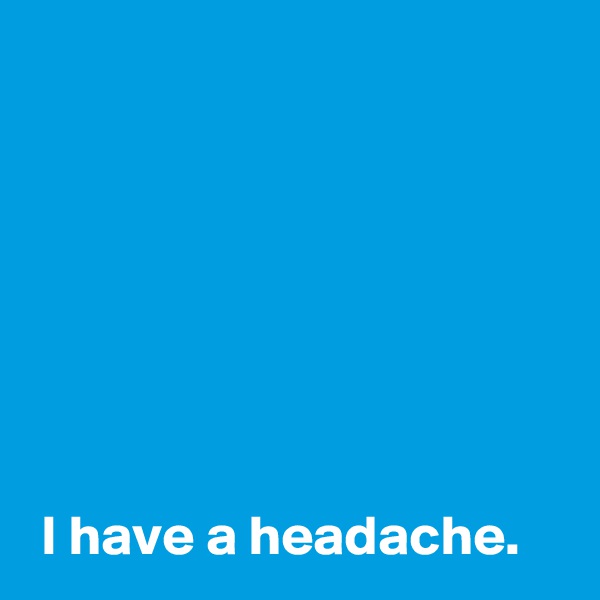 







 I have a headache.