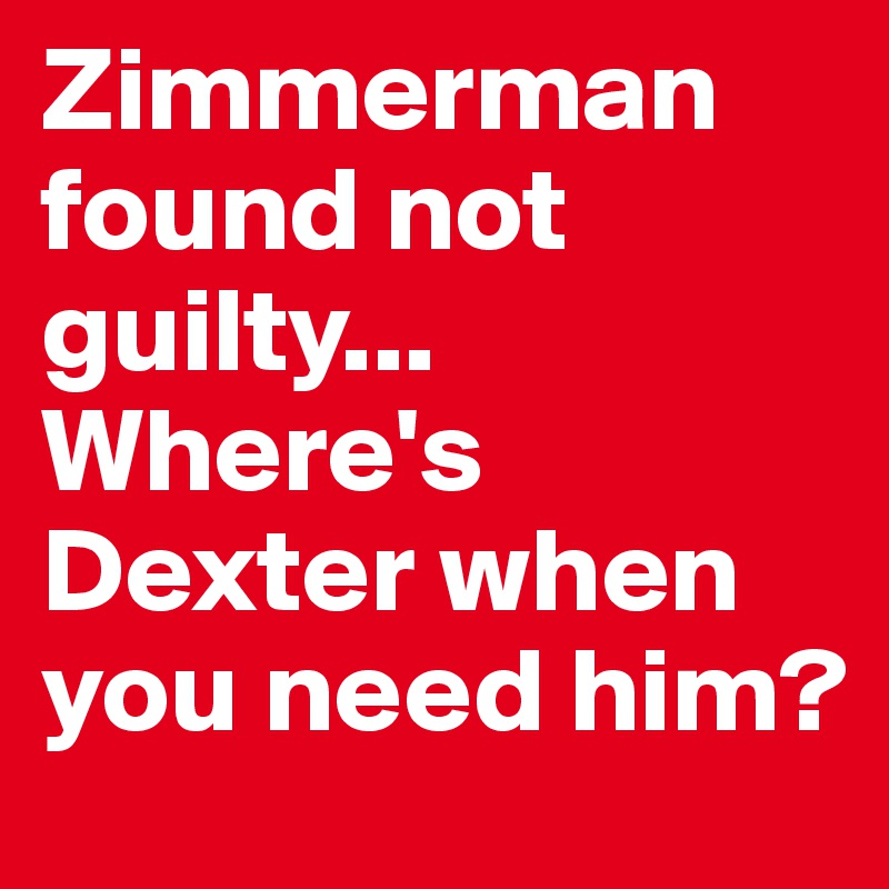 Zimmerman found not guilty... Where's Dexter when you need him?