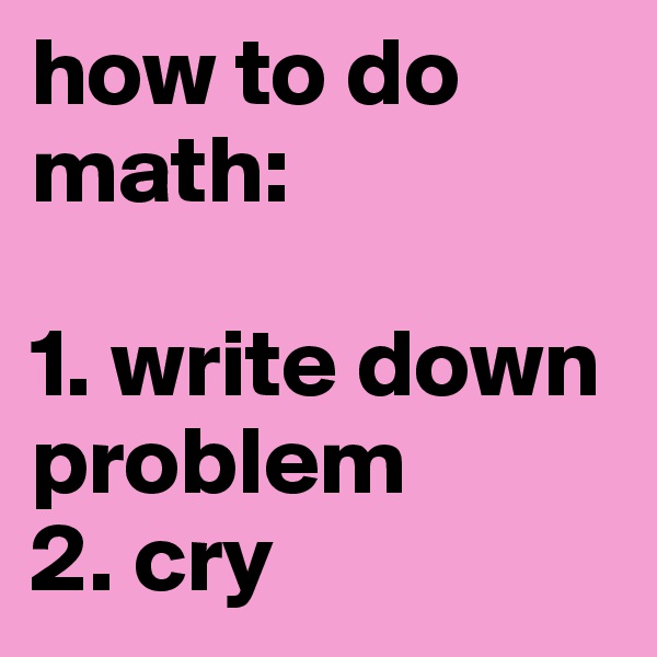 how to do math:

1. write down problem
2. cry