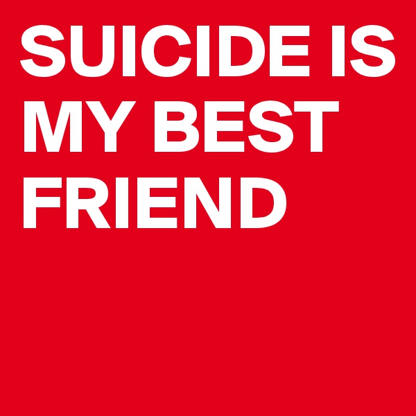SUICIDE IS MY BEST FRIEND
