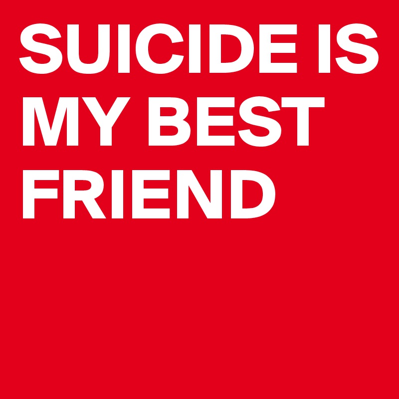 SUICIDE IS MY BEST FRIEND
