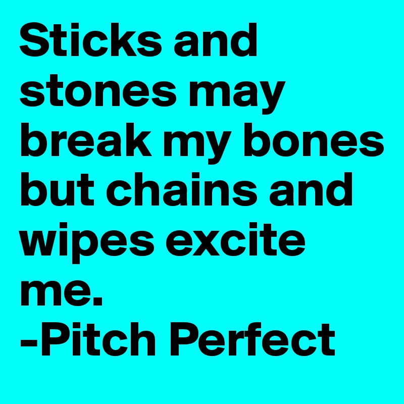 Sticks and stones may break my bones but chains and wipes excite me.
-Pitch Perfect