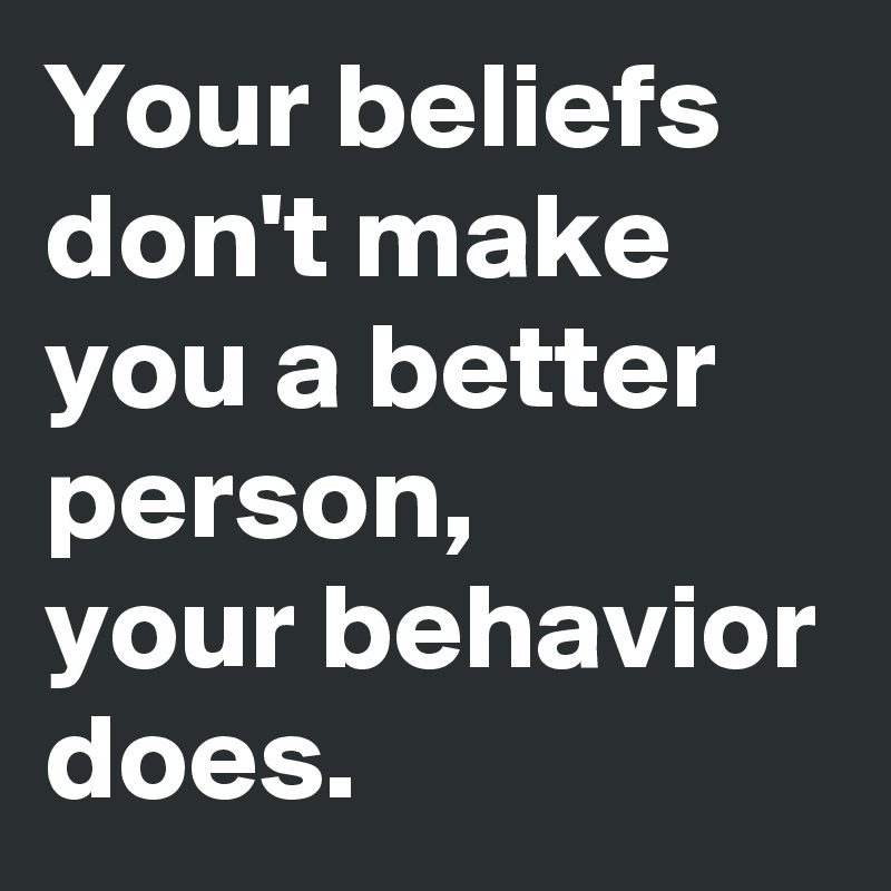 Your beliefs don't make you a better person, your behavior does. - Post ...