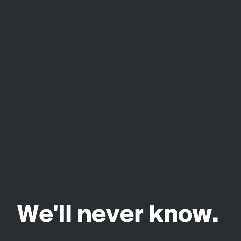 We'll never know. - Post by AndSheCame on Boldomatic