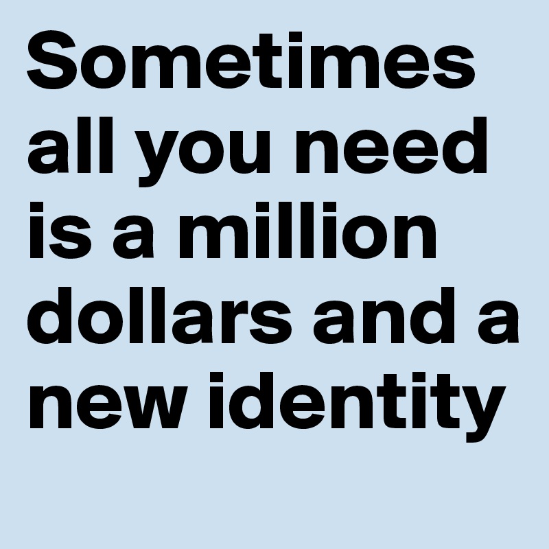 Sometimes all you need is a million dollars and a new identity 