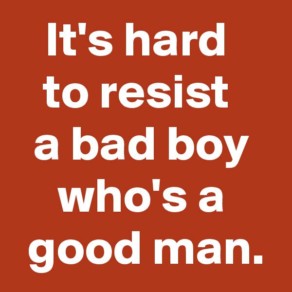 It's hard 
to resist 
a bad boy who's a
 good man.
