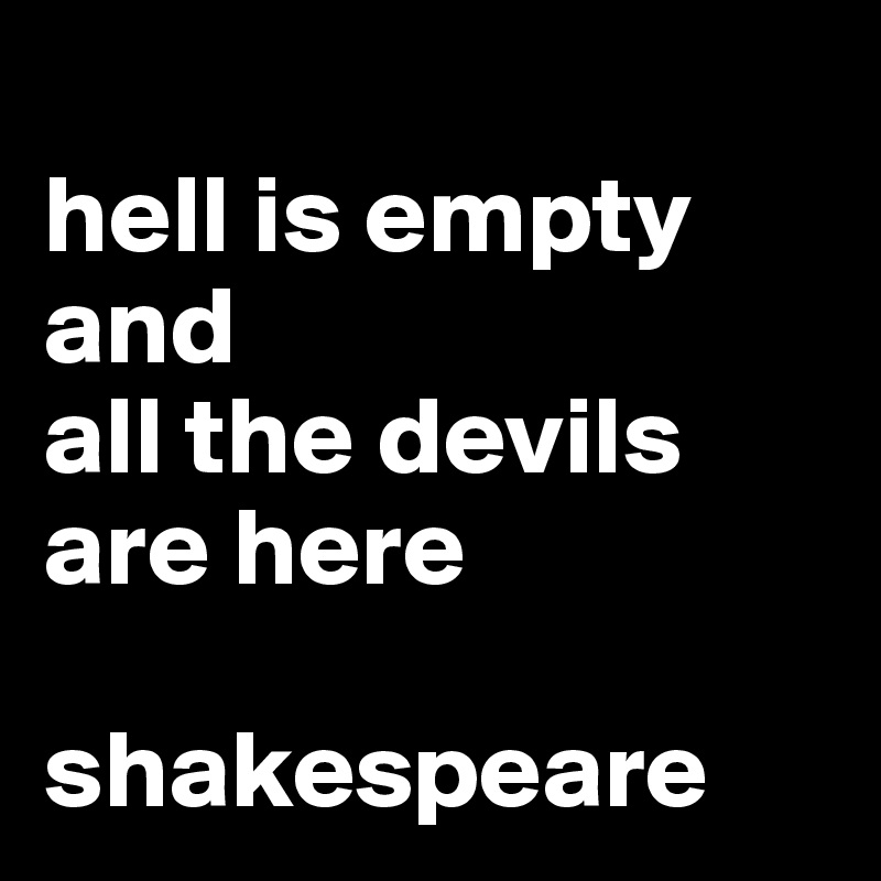 
hell is empty and 
all the devils are here

shakespeare