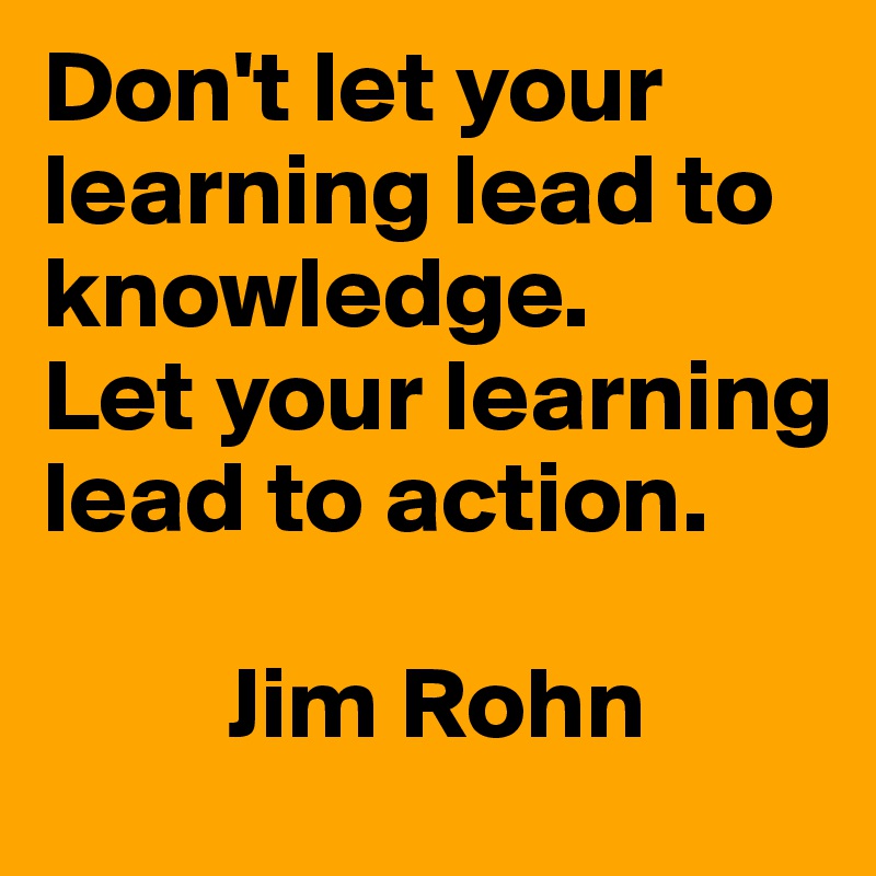 Don't let your learning lead to knowledge.
Let your learning lead to action.

         Jim Rohn