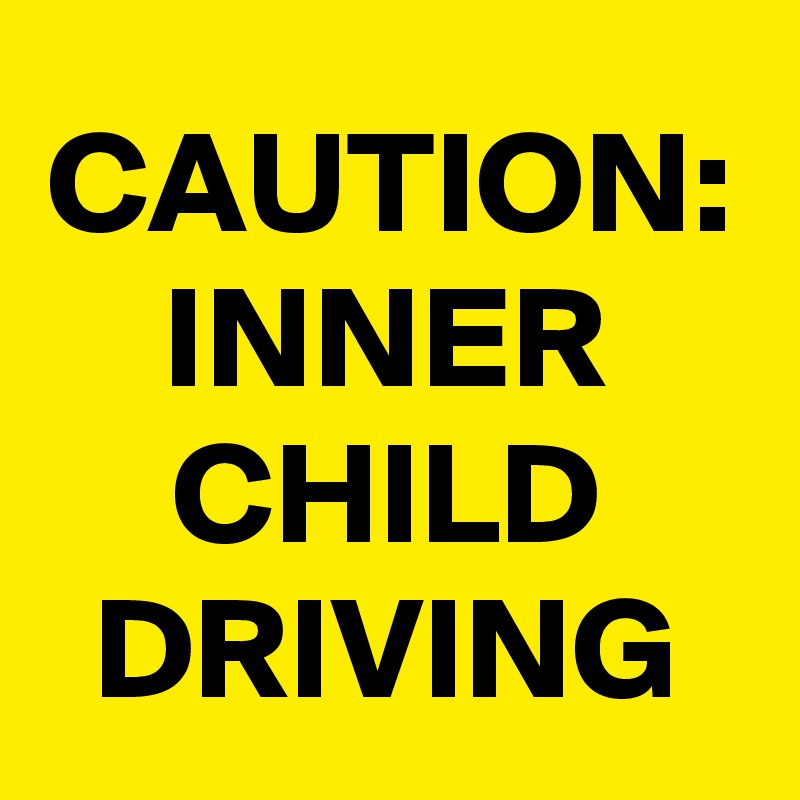 CAUTION:
INNER
CHILD
DRIVING