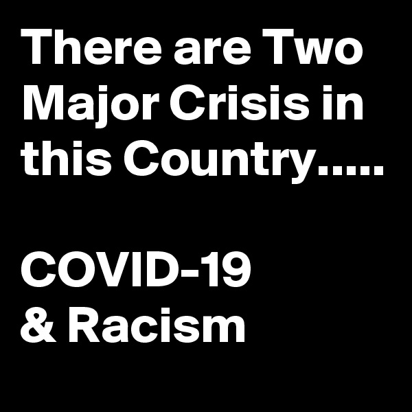 There are Two Major Crisis in this Country.....

COVID-19 
& Racism