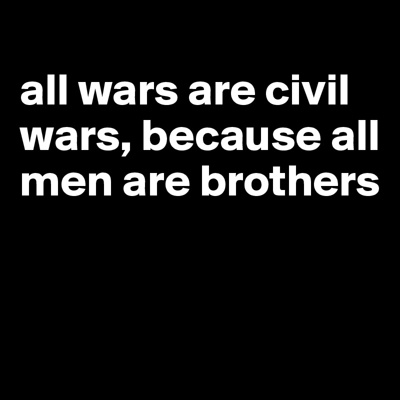 
all wars are civil wars, because all men are brothers


