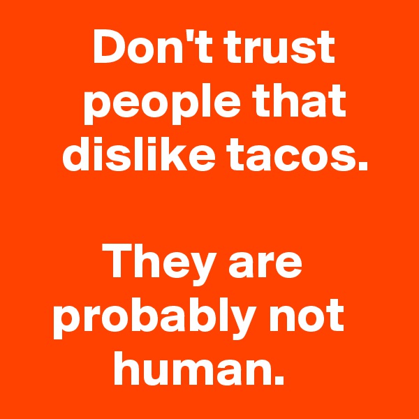        Don't trust            people that         dislike tacos. 

        They are            probably not              human.