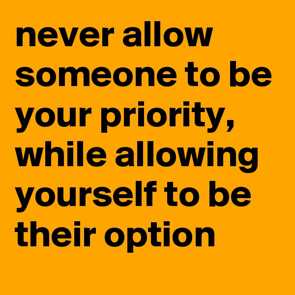never allow someone to be your priority, while allowing yourself to be their option
