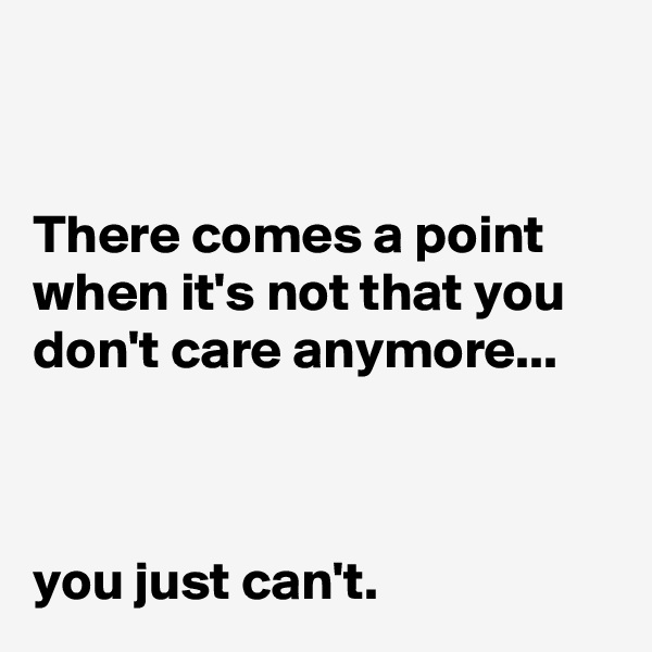 


There comes a point when it's not that you don't care anymore... 



you just can't.