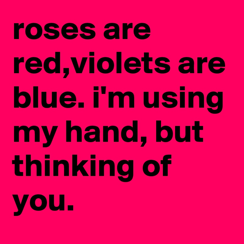 roses are red,violets are blue. i'm using my hand, but thinking of you.