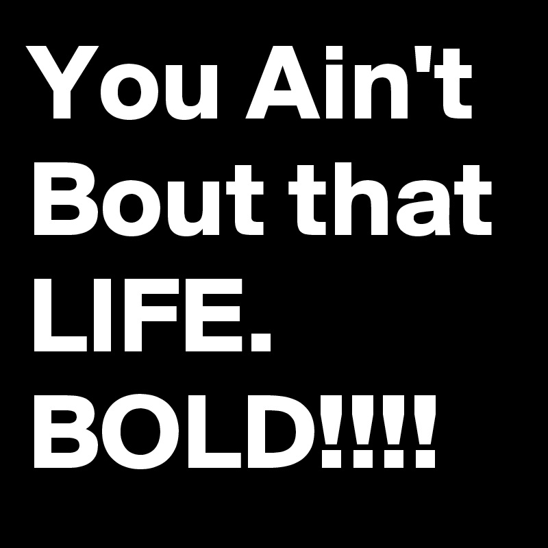 You Ain't Bout that LIFE. 
BOLD!!!!
