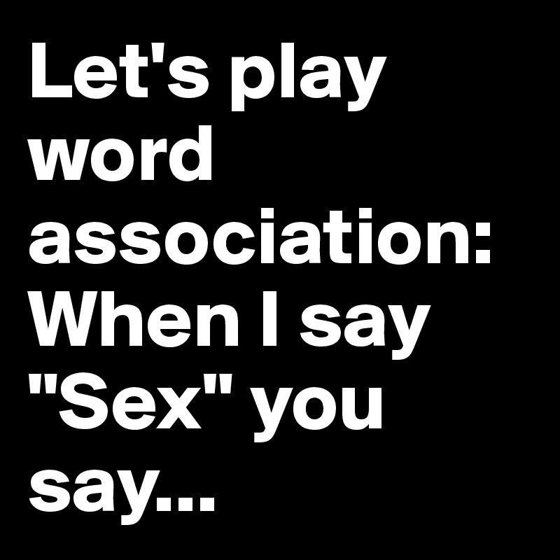 Let's play word association: When I say "Sex" you say...
