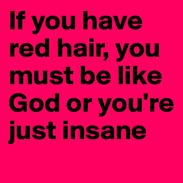 If you have red hair, you must be like God or you're just insane 