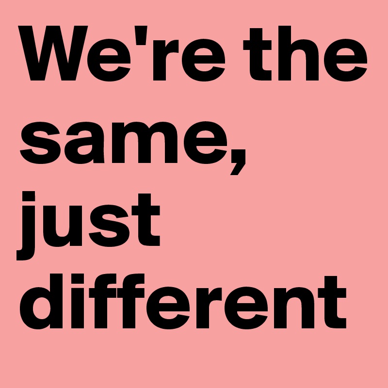 We're the same, just different