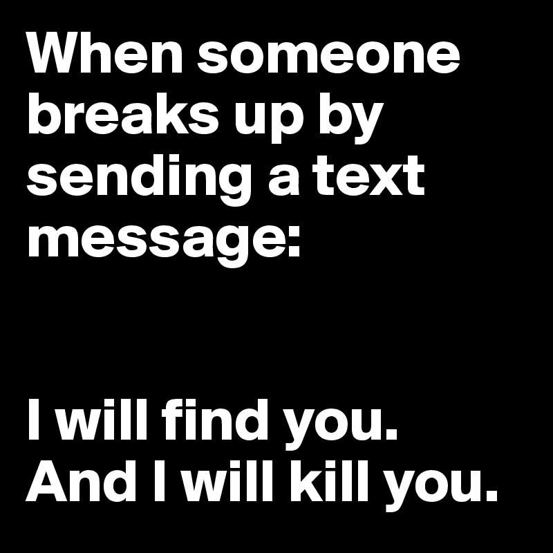 When someone breaks up by sending a text message:


I will find you.
And I will kill you.