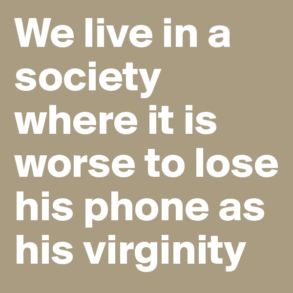 We live in a society where it is worse to lose his phone as his virginity