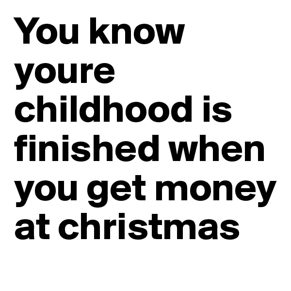 You know youre childhood is finished when you get money at christmas