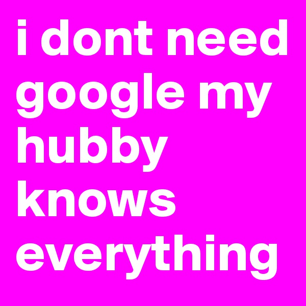 i dont need google my hubby knows everything 