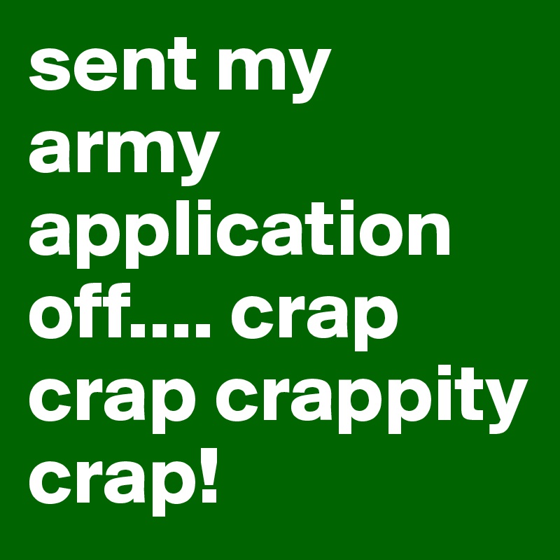 sent my army application off.... crap crap crappity crap! 