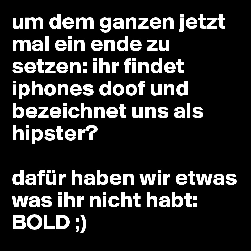 um dem ganzen jetzt mal ein ende zu setzen: ihr findet iphones doof und bezeichnet uns als hipster?

dafür haben wir etwas was ihr nicht habt:
BOLD ;)