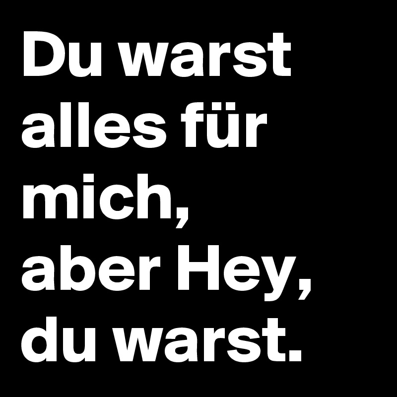 Du warst alles für mich, aber Hey, du warst. Post by nokadotaki on