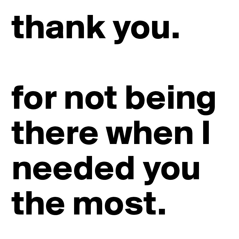 thank you.

for not being there when I needed you the most.