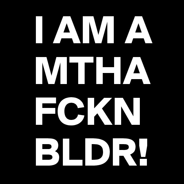    I AM A
   MTHA
   FCKN
   BLDR!