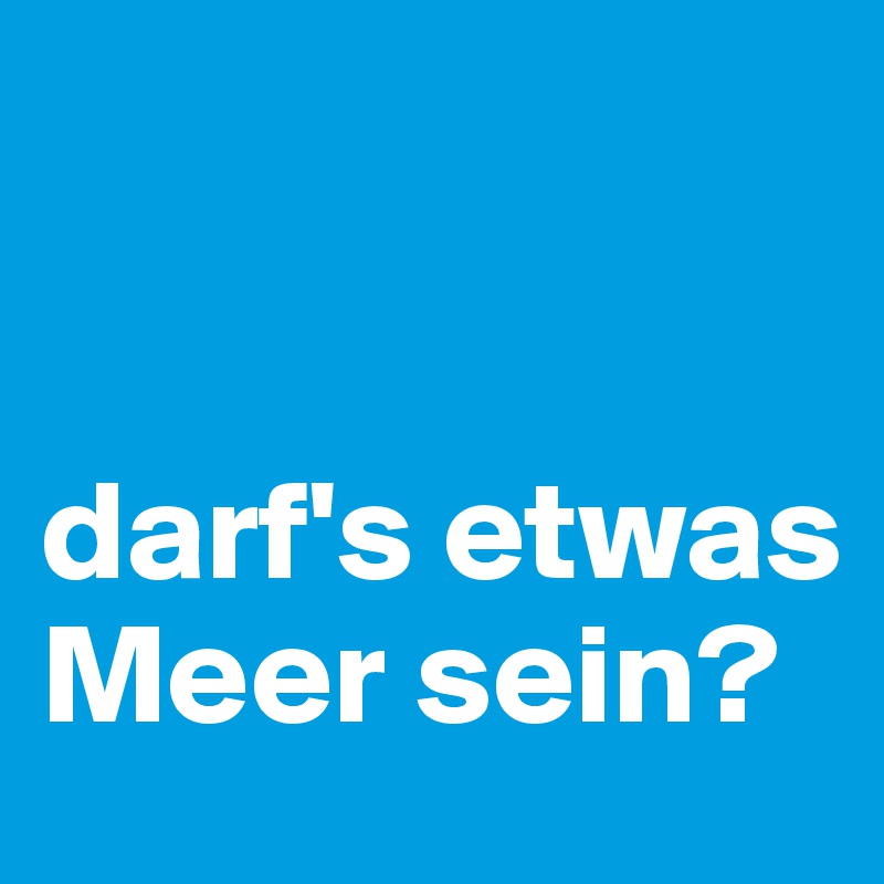 


darf's etwas Meer sein?