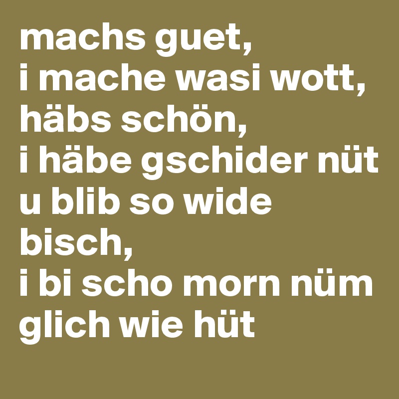 machs guet,
i mache wasi wott, 
häbs schön,
i häbe gschider nüt 
u blib so wide bisch,
i bi scho morn nüm glich wie hüt