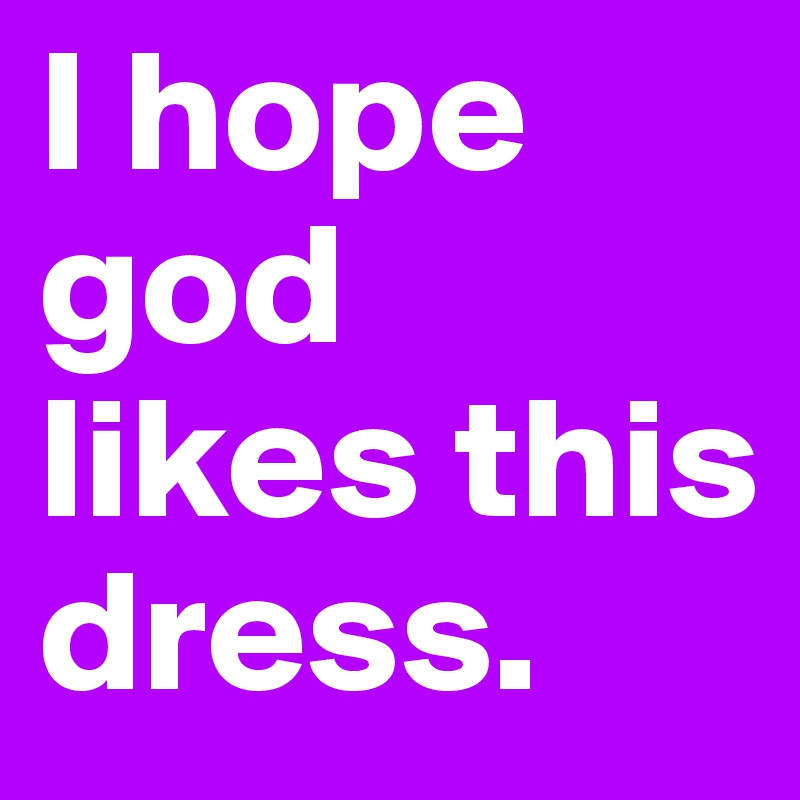I hope god likes this dress.