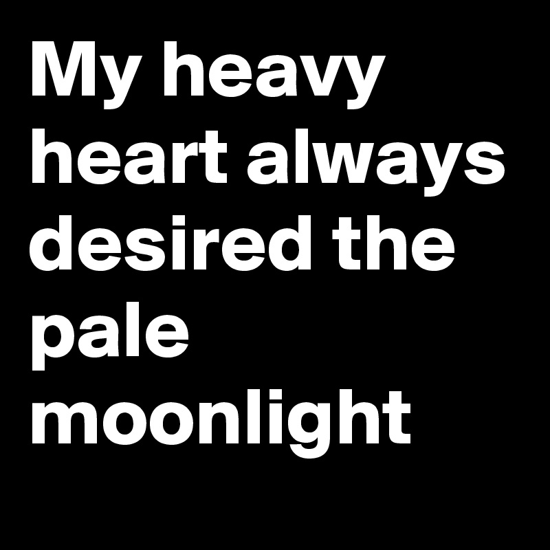 My heavy heart always desired the pale moonlight