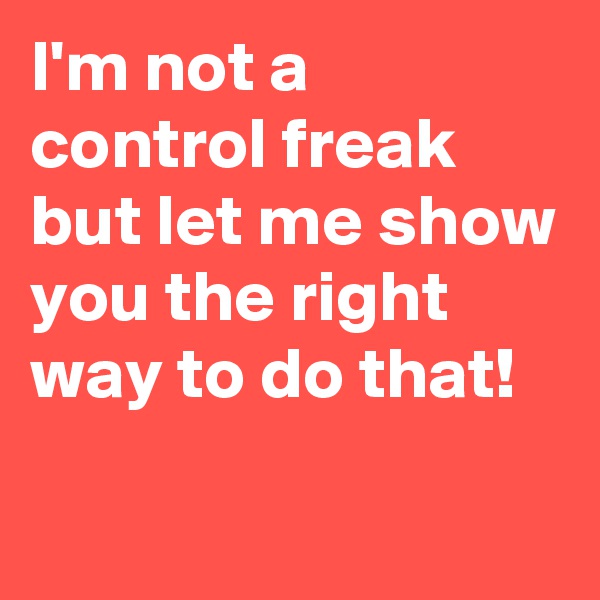 I'm not a control freak but let me show you the right way to do that! 

