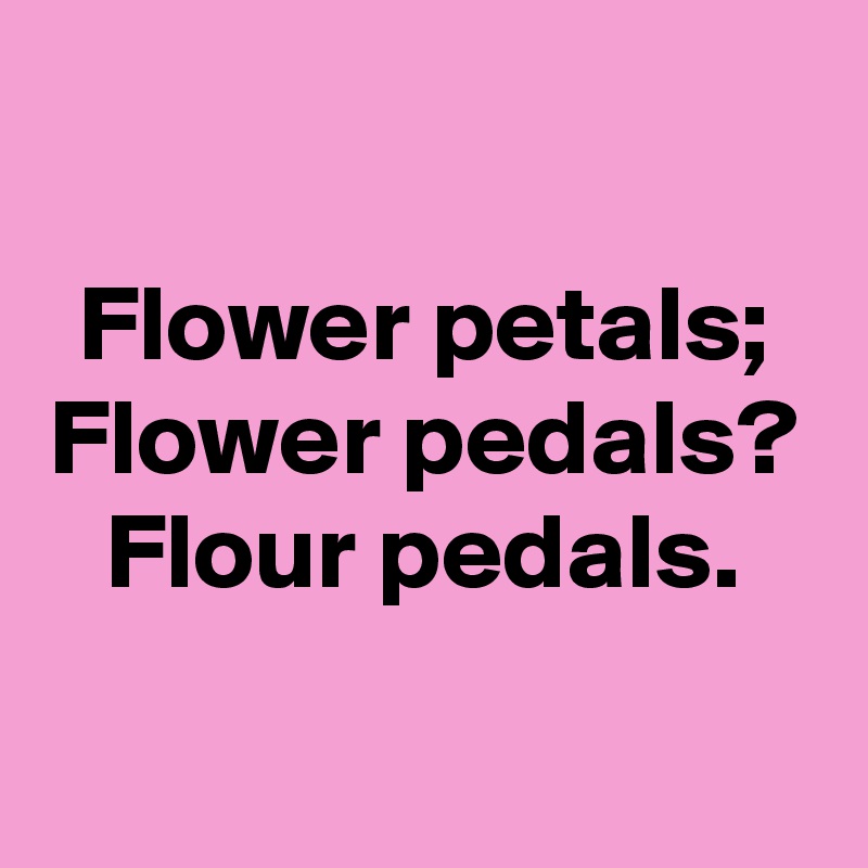 

Flower petals;
Flower pedals?
Flour pedals.
