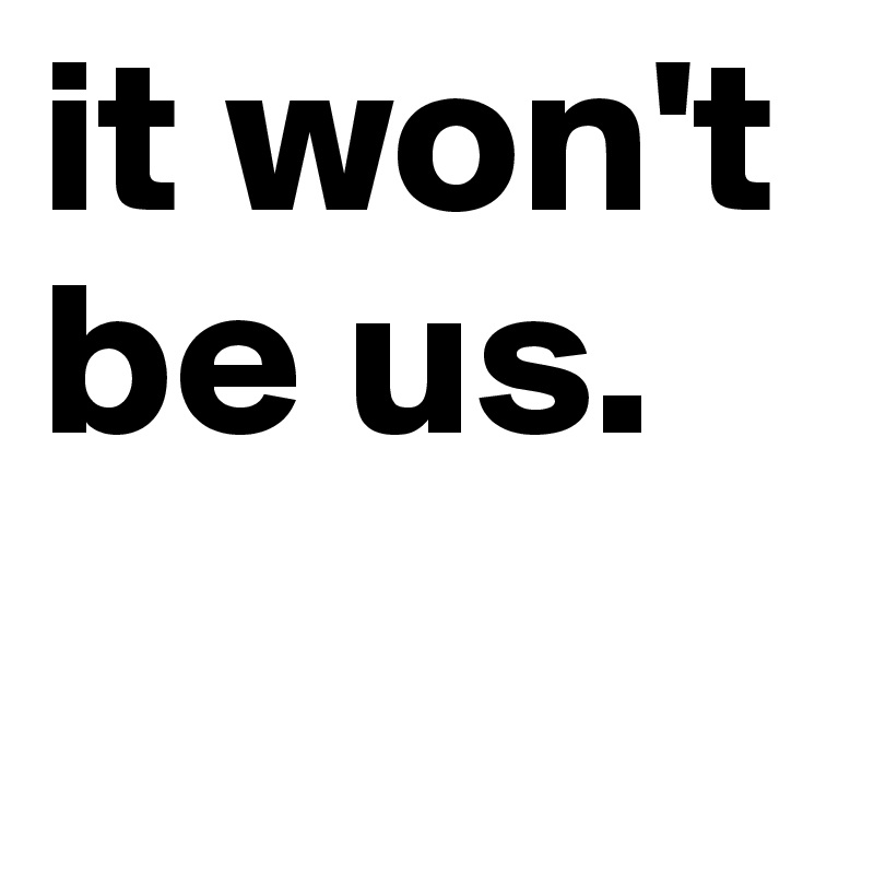 it won't be us.